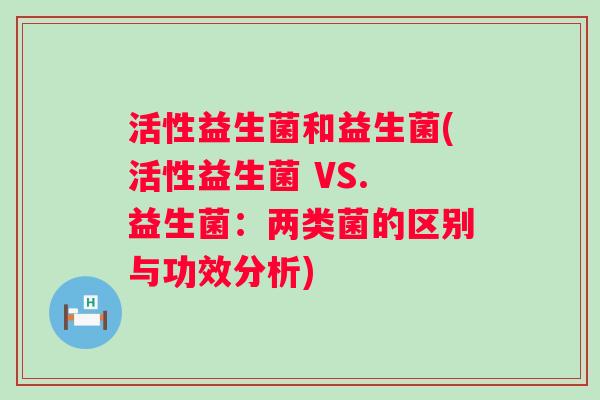 活性益生菌和益生菌(活性益生菌 VS. 益生菌：两类菌的区别与功效分析)