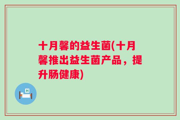 十月馨的益生菌(十月馨推出益生菌产品,提升肠健康) 十月馨的益生菌(十月馨推出益生菌产品,提升肠健康)