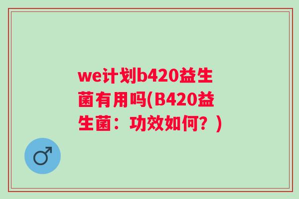 we计划b420益生菌有用吗(B420益生菌：功效如何？)