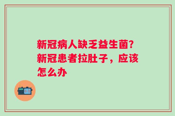 新冠人缺乏益生菌？新冠患者拉肚子，应该怎么办