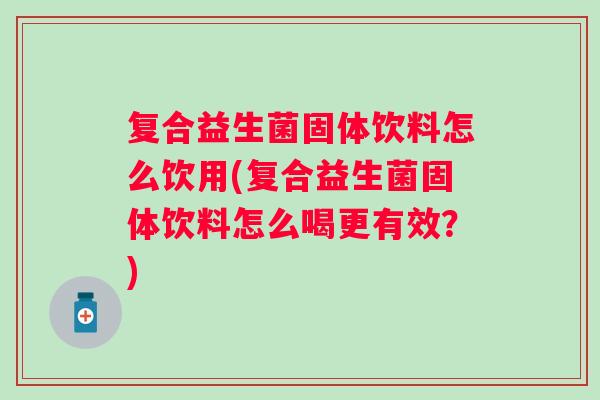 复合益生菌固体饮料怎么饮用(复合益生菌固体饮料怎么喝更有效？)