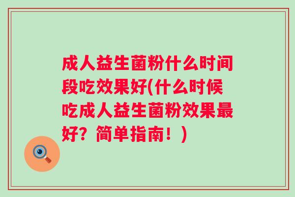 成人益生菌粉什么时间段吃效果好(什么时候吃成人益生菌粉效果好？简单指南！)