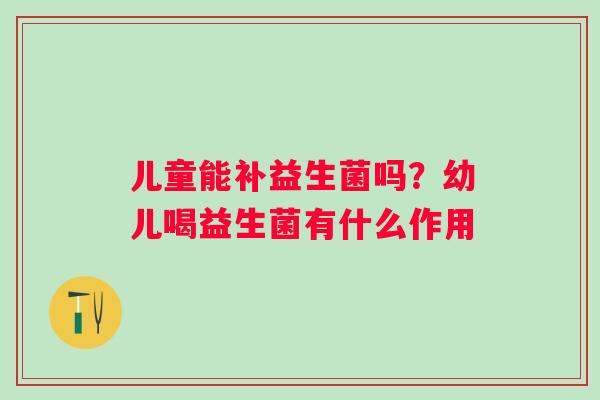 儿童能补益生菌吗？幼儿喝益生菌有什么作用