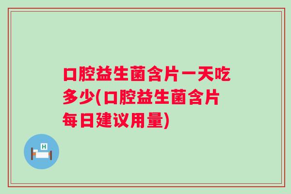 口腔益生菌含片一天吃多少(口腔益生菌含片每日建议用量)