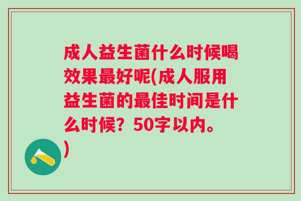 成人益生菌什么时候喝效果好呢(成人服用益生菌的佳时间是什么时候？50字以内。)