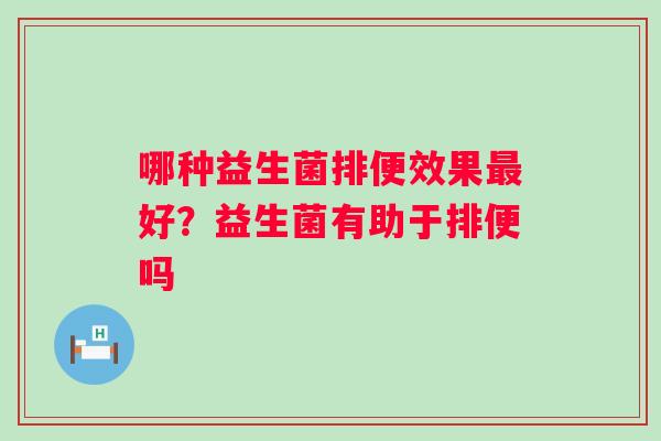 哪种益生菌排便效果好？益生菌有助于排便吗