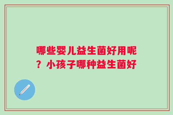 哪些婴儿益生菌好用呢？小孩子哪种益生菌好