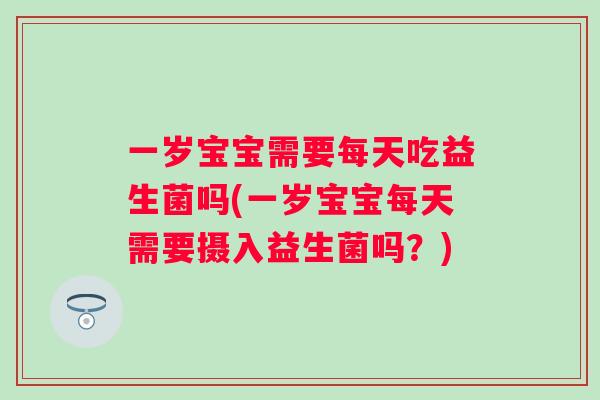 一岁宝宝需要每天吃益生菌吗(一岁宝宝每天需要摄入益生菌吗？)
