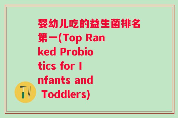 婴幼儿吃的益生菌排名第一(Top Ranked Probiotics for Infants and Toddlers)