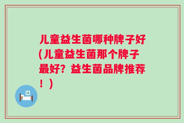 儿童益生菌哪种牌子好(儿童益生菌那个牌子最好？益生菌品牌推荐！)