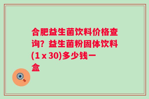 合肥益生菌饮料价格查询？益生菌粉固体饮料(1ⅹ30)多少钱一盒