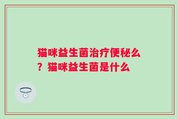 猫咪益生菌治疗便秘么？猫咪益生菌是什么