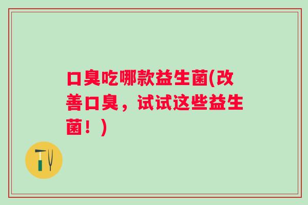 口臭吃哪款益生菌(改善口臭，试试这些益生菌！)