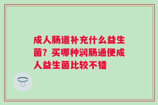 成人肠道补充什么益生菌？买哪种润肠通便成人益生菌比较不错
