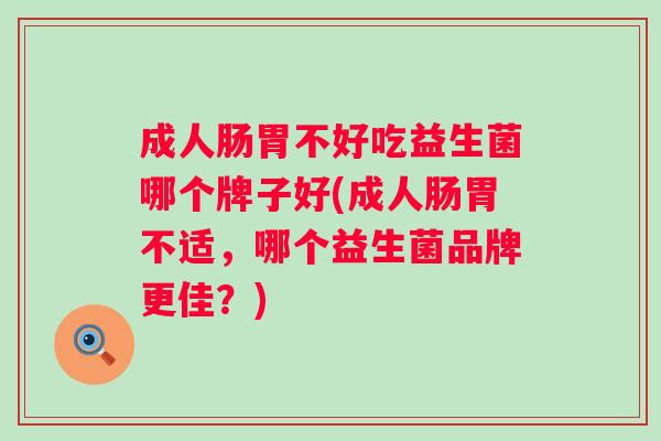 成人肠胃不好吃益生菌哪个牌子好(成人肠胃不适,哪个益生菌品牌更佳?) 成人肠胃不好吃益生菌哪个牌子好(成人肠胃不适,哪个益生菌品牌更佳?)
