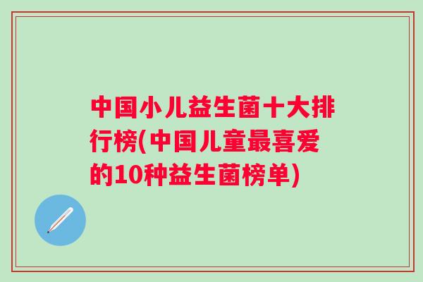 中国小儿益生菌十大排行榜(中国儿童喜爱的10种益生菌榜单) 中国小儿益生菌十大排行榜(中国儿童喜爱的10种益生菌榜单)