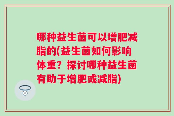 哪种益生菌可以增肥减脂的(益生菌如何影响体重？探讨哪种益生菌有助于增肥或减脂)