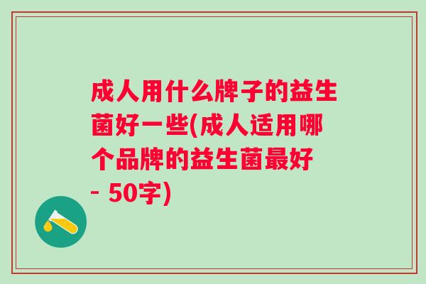 成人用什么牌子的益生菌好一些(成人适用哪个品牌的益生菌好 - 50字)