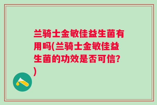 兰骑士金敏佳益生菌有用吗(兰骑士金敏佳益生菌的功效是否可信？)