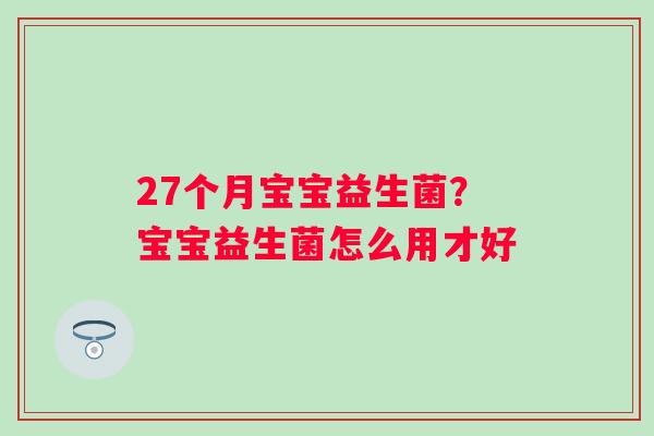 27个月宝宝益生菌？宝宝益生菌怎么用才好