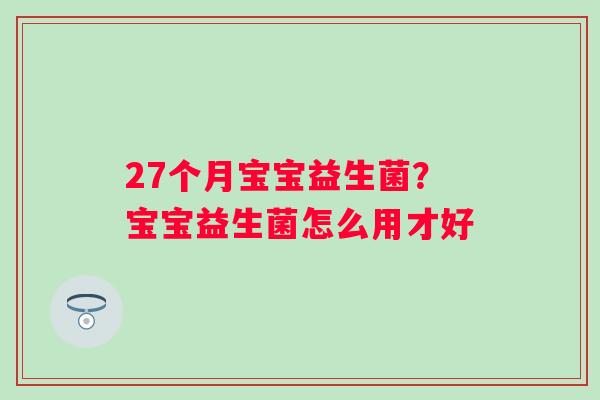 27个月宝宝益生菌？宝宝益生菌怎么用才好