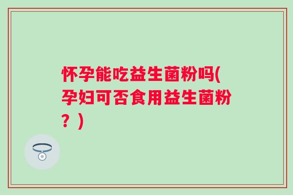 怀孕能吃益生菌粉吗(孕妇可否食用益生菌粉？)