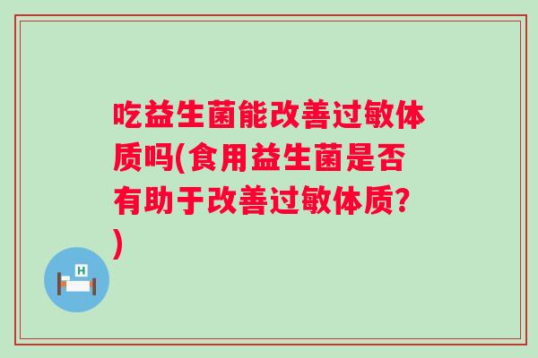 吃益生菌能改善过敏体质吗(食用益生菌是否有助于改善过敏体质？)