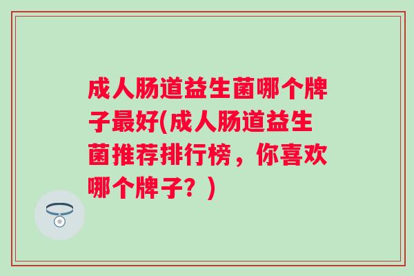 成人肠道益生菌哪个牌子最好(成人肠道益生菌推荐排行榜，你喜欢哪个牌子？)