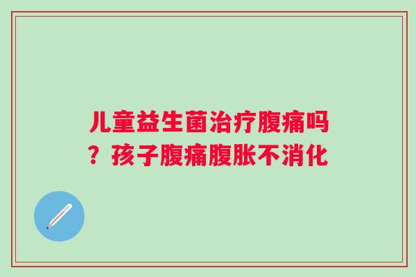 儿童益生菌治疗腹痛吗？孩子腹痛腹胀不消化