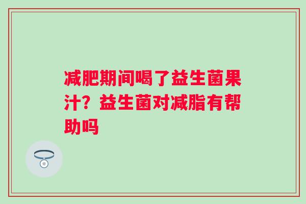 期间喝了益生菌果汁？益生菌对减脂有帮助吗