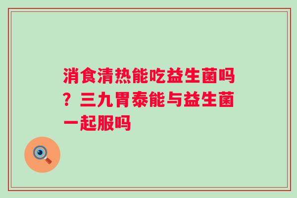 消食清热能吃益生菌吗？三九胃泰能与益生菌一起服吗