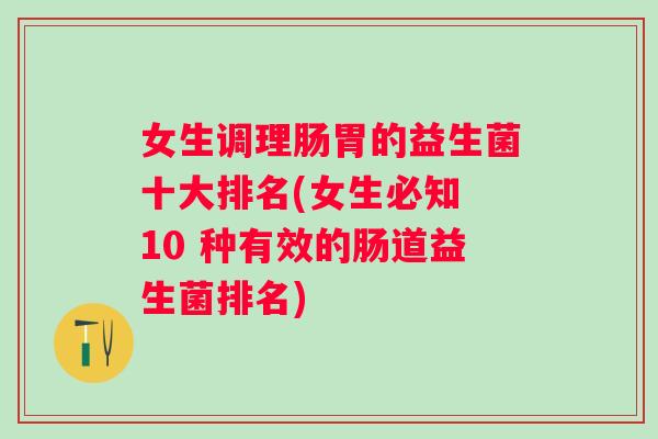 女生调理肠胃的益生菌十大排名(女生必知 10 种有效的肠道益生菌排名)