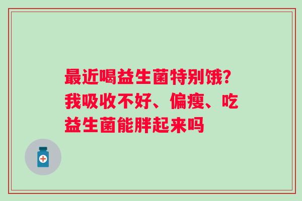 最近喝益生菌特别饿？我吸收不好、偏瘦、吃益生菌能胖起来吗