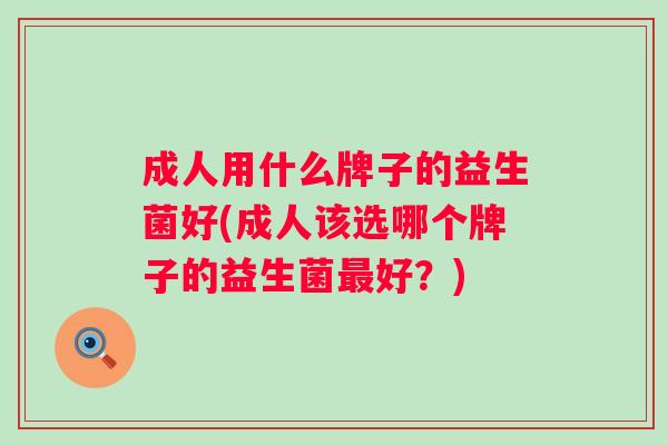 成人用什么牌子的益生菌好(成人该选哪个牌子的益生菌好？)