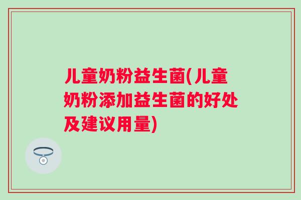 儿童奶粉益生菌(儿童奶粉添加益生菌的好处及建议用量)