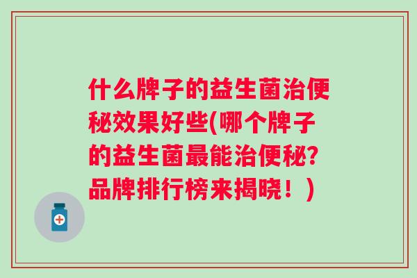 什么牌子的益生菌治便秘效果好些(哪个牌子的益生菌最能治便秘？品牌排行榜来揭晓！)