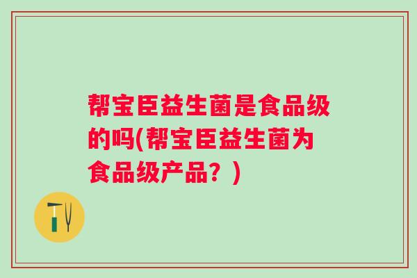 帮宝臣益生菌是食品级的吗(帮宝臣益生菌为食品级产品？)