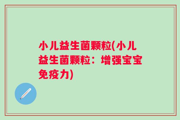 小儿益生菌颗粒(小儿益生菌颗粒：增强宝宝力)
