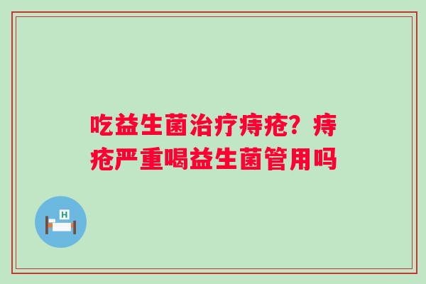 吃益生菌痔疮？痔疮严重喝益生菌管用吗