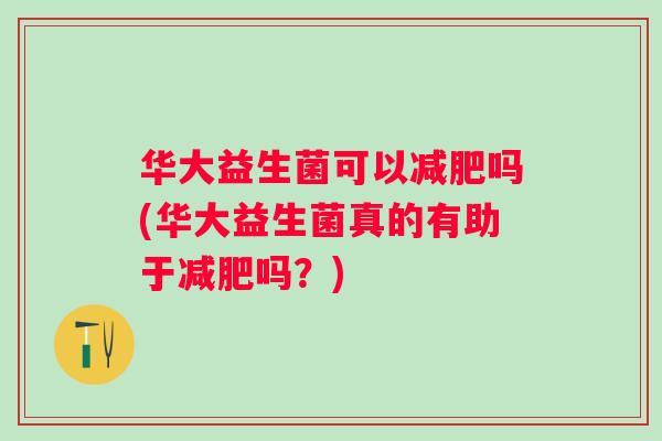 华大益生菌可以吗(华大益生菌真的有助于吗？)
