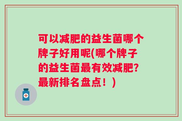 可以的益生菌哪个牌子好用呢(哪个牌子的益生菌有效？新排名盘点！)