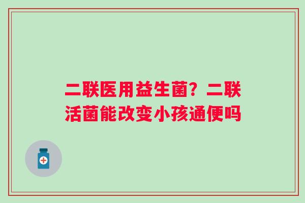 二联医用益生菌？二联活菌能改变小孩通便吗