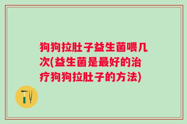 狗狗拉肚子益生菌喂几次(益生菌是好的狗狗拉肚子的方法)