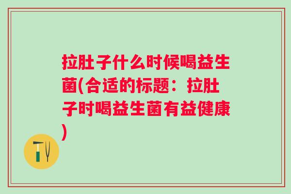 拉肚子什么时候喝益生菌(合适的标题：拉肚子时喝益生菌有益健康)