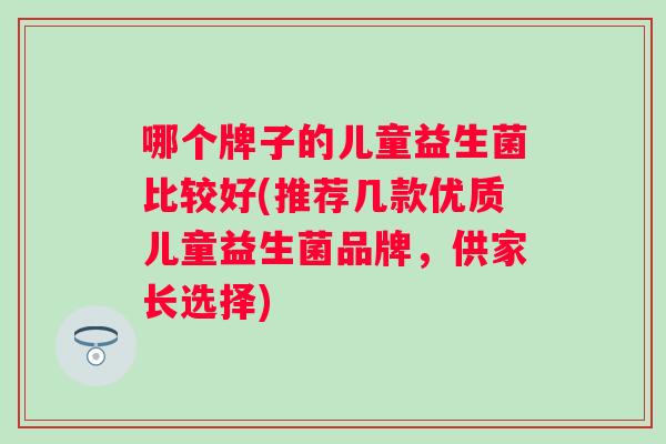 哪个牌子的儿童益生菌比较好(推荐几款优质儿童益生菌品牌，供家长选择)