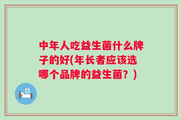 中年人吃益生菌什么牌子的好(年长者应该选哪个品牌的益生菌？)