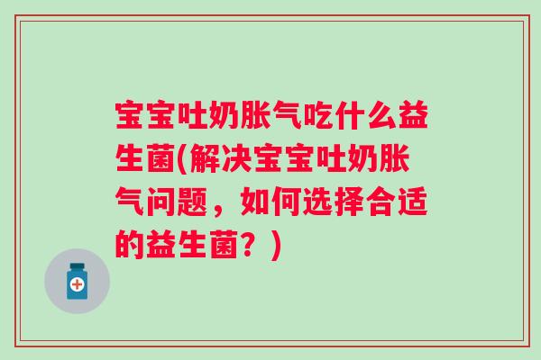宝宝吐奶胀气吃什么益生菌(解决宝宝吐奶胀气问题，如何选择合适的益生菌？)