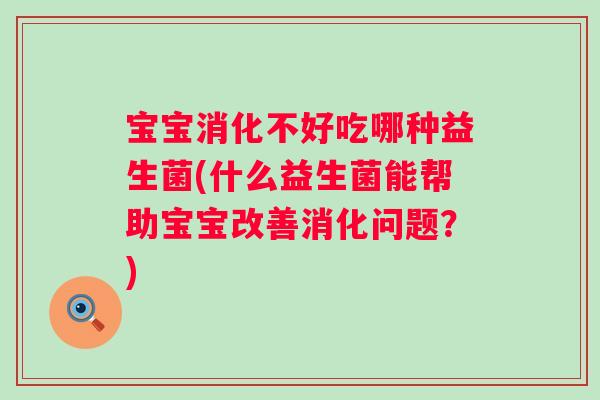 宝宝消化不好吃哪种益生菌(什么益生菌能帮助宝宝改善消化问题？)