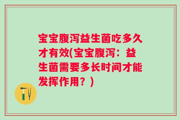 宝宝腹泻益生菌吃多久才有效(宝宝腹泻：益生菌需要多长时间才能发挥作用？)