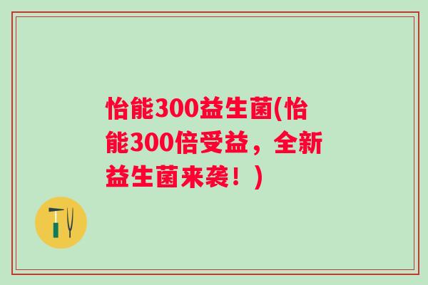 怡能300益生菌(怡能300倍受益，全新益生菌来袭！)